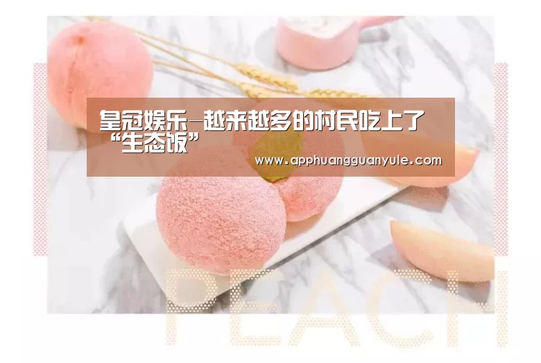 皇冠娱乐-越来越多的村民吃上了“生态饭”(图1) 皇冠娱乐官网