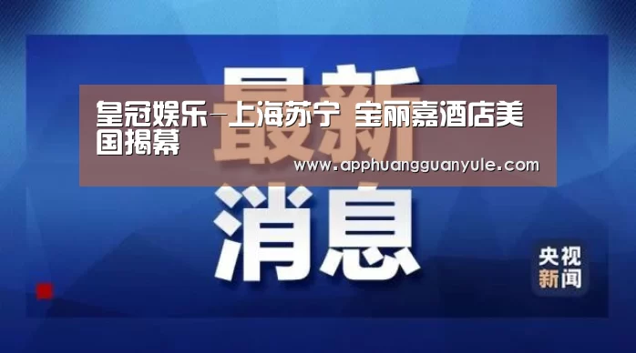 皇冠娱乐-上海苏宁 宝丽嘉酒店美国揭幕(图1) 皇冠娱乐-上海苏宁 宝丽嘉酒店美国揭幕(图1)