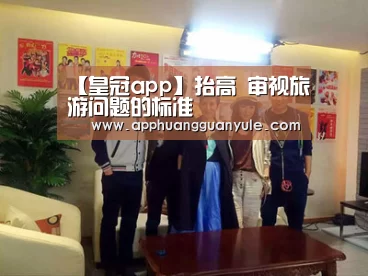 【皇冠app】抬高 审视旅游问题的标准(图2) 皇冠娱乐官网